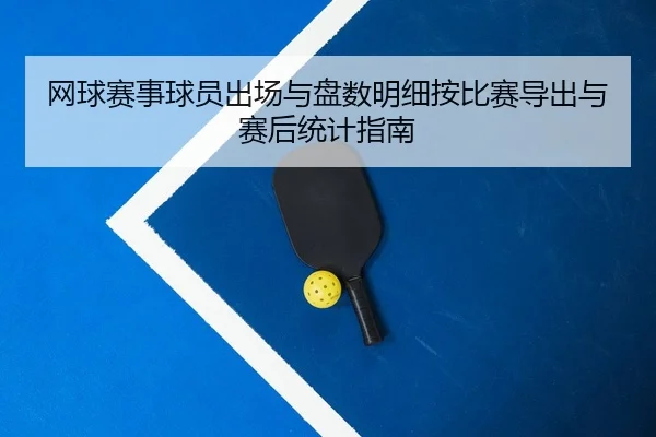 网球赛事球员出场与盘数明细按比赛导出与赛后统计指南